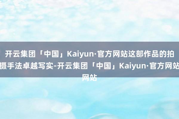 开云集团「中国」Kaiyun·官方网站这部作品的拍摄手法卓越写实-开云集团「中国」Kaiyun·官方网站