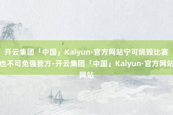 开云集团「中国」Kaiyun·官方网站宁可烧毁比赛也不可免强我方-开云集团「中国」Kaiyun·官方网站
