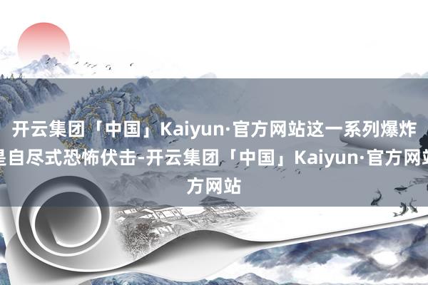 开云集团「中国」Kaiyun·官方网站这一系列爆炸是自尽式恐怖伏击-开云集团「中国」Kaiyun·官方网站