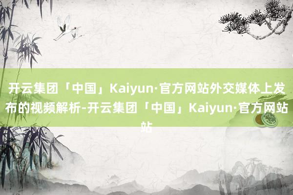 开云集团「中国」Kaiyun·官方网站外交媒体上发布的视频解析-开云集团「中国」Kaiyun·官方网站