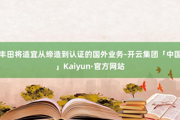 丰田将适宜从缔造到认证的国外业务-开云集团「中国」Kaiyun·官方网站