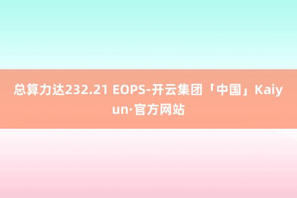 总算力达232.21 EOPS-开云集团「中国」Kaiyun·官方网站