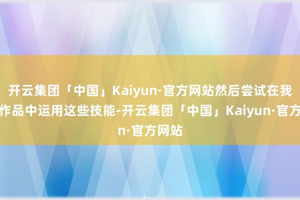 开云集团「中国」Kaiyun·官方网站然后尝试在我方的作品中运用这些技能-开云集团「中国」Kaiyun·官方网站