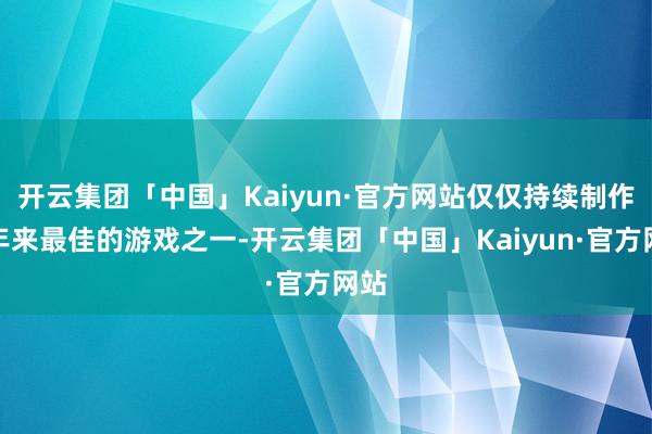 开云集团「中国」Kaiyun·官方网站仅仅持续制作连年来最佳的游戏之一-开云集团「中国」Kaiyun·官方网站