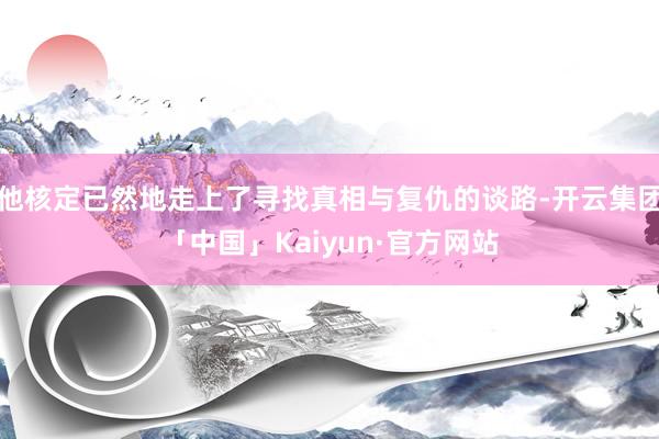 他核定已然地走上了寻找真相与复仇的谈路-开云集团「中国」Kaiyun·官方网站