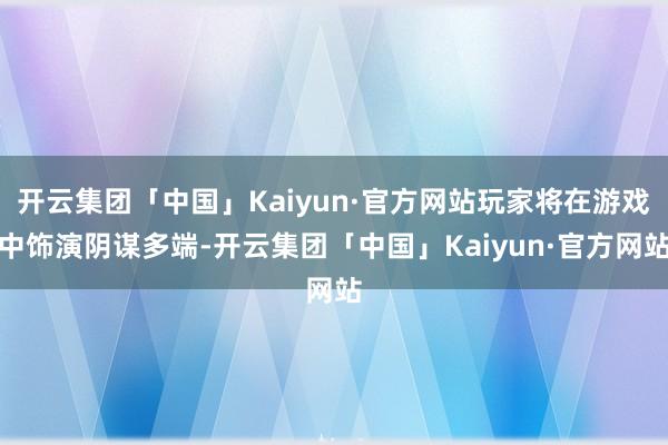 开云集团「中国」Kaiyun·官方网站玩家将在游戏中饰演阴谋多端-开云集团「中国」Kaiyun·官方网站