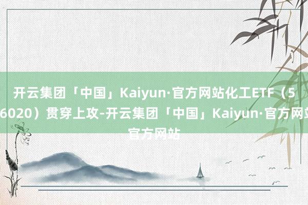 开云集团「中国」Kaiyun·官方网站化工ETF（516020）贯穿上攻-开云集团「中国」Kaiyun·官方网站