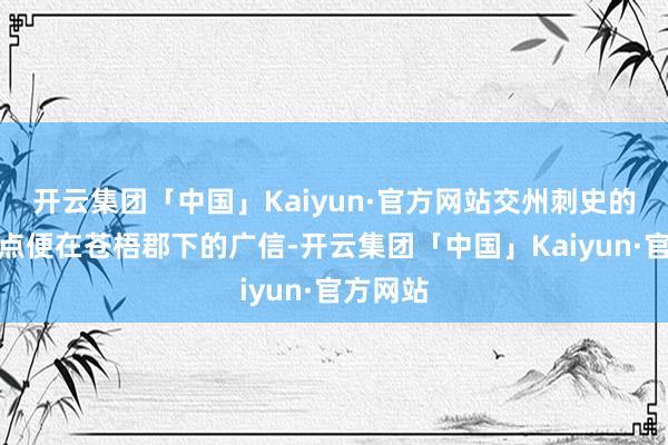 开云集团「中国」Kaiyun·官方网站交州刺史的办公地点便在苍梧郡下的广信-开云集团「中国」Kaiyun·官方网站