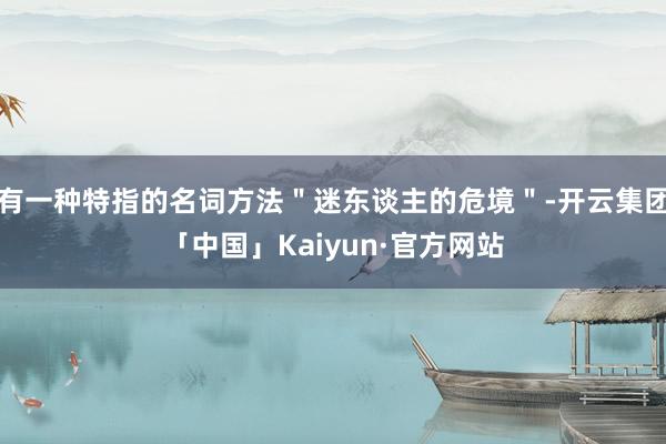 有一种特指的名词方法＂迷东谈主的危境＂-开云集团「中国」Kaiyun·官方网站