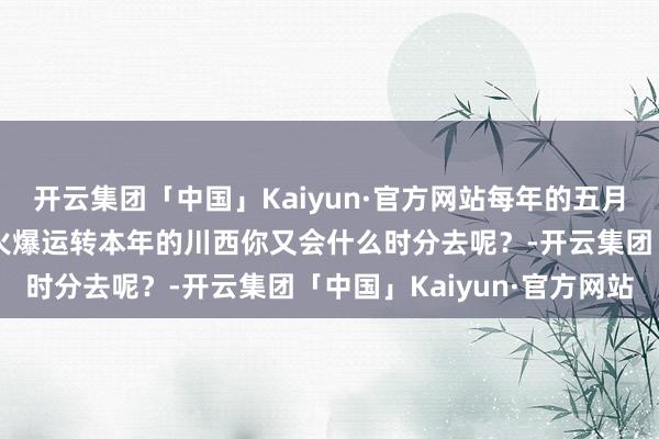 开云集团「中国」Kaiyun·官方网站每年的五月份运转即是川西旅行的火爆运转本年的川西你又会什么时分去呢？-开云集团「中国」Kaiyun·官方网站