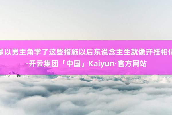 是以男主角学了这些措施以后东说念主生就像开挂相似-开云集团「中国」Kaiyun·官方网站