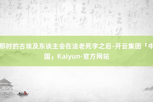 那时的古埃及东谈主会在法老死字之后-开云集团「中国」Kaiyun·官方网站