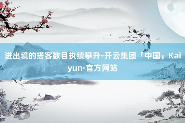进出境的搭客数目执续攀升-开云集团「中国」Kaiyun·官方网站