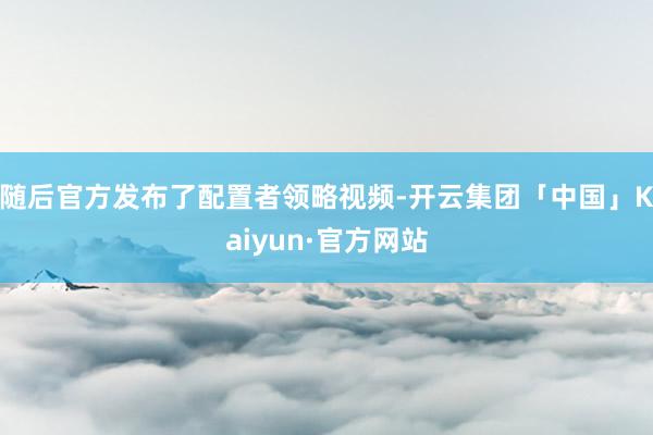 随后官方发布了配置者领略视频-开云集团「中国」Kaiyun·官方网站