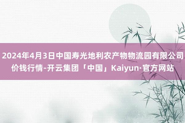 2024年4月3日中国寿光地利农产物物流园有限公司价钱行情-开云集团「中国」Kaiyun·官方网站