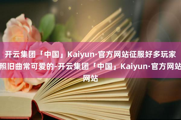 开云集团「中国」Kaiyun·官方网站征服好多玩家照旧曲常可爱的-开云集团「中国」Kaiyun·官方网站