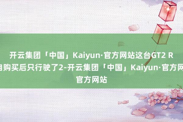 开云集团「中国」Kaiyun·官方网站这台GT2 RS自购买后只行驶了2-开云集团「中国」Kaiyun·官方网站
