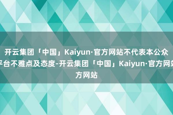 开云集团「中国」Kaiyun·官方网站不代表本公众平台不雅点及态度-开云集团「中国」Kaiyun·官方网站