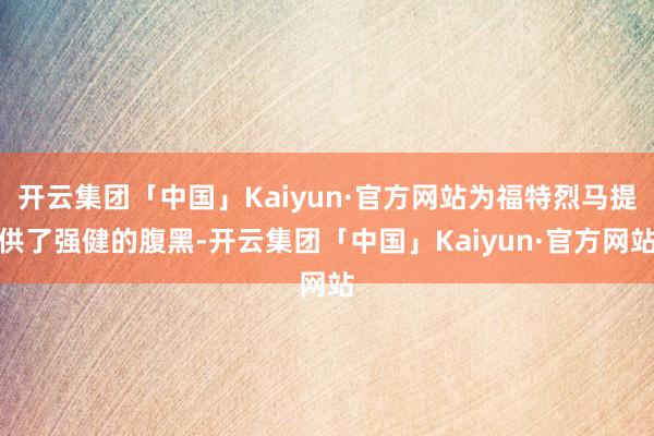 开云集团「中国」Kaiyun·官方网站为福特烈马提供了强健的腹黑-开云集团「中国」Kaiyun·官方网站