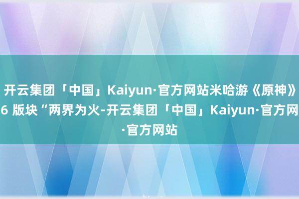 开云集团「中国」Kaiyun·官方网站米哈游《原神》4.6 版块“两界为火-开云集团「中国」Kaiyun·官方网站