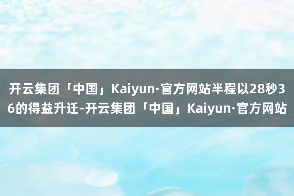开云集团「中国」Kaiyun·官方网站半程以28秒36的得益升迁-开云集团「中国」Kaiyun·官方网站