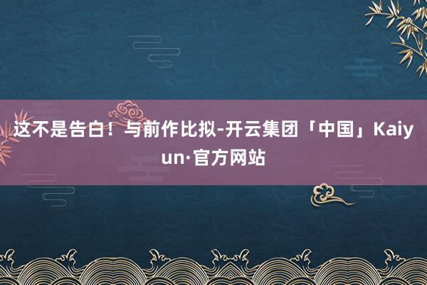 这不是告白！与前作比拟-开云集团「中国」Kaiyun·官方网站