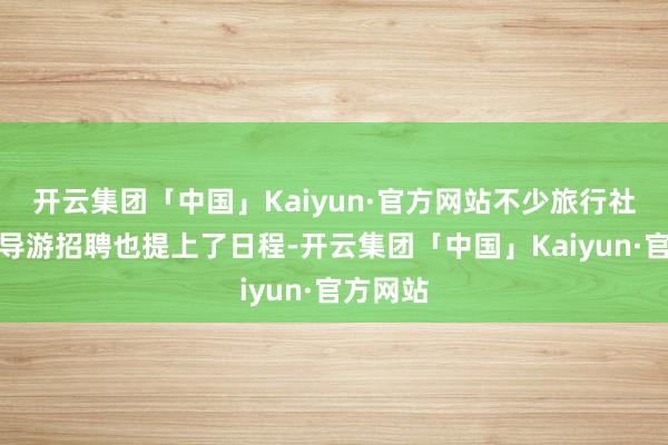 开云集团「中国」Kaiyun·官方网站不少旅行社将外语导游招聘也提上了日程-开云集团「中国」Kaiyun·官方网站