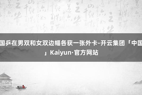 国乒在男双和女双边幅各获一张外卡-开云集团「中国」Kaiyun·官方网站