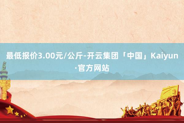 最低报价3.00元/公斤-开云集团「中国」Kaiyun·官方网站