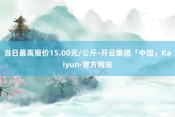当日最高报价15.00元/公斤-开云集团「中国」Kaiyun·官方网站