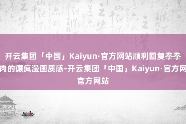 开云集团「中国」Kaiyun·官方网站顺利回复拳拳到肉的癫疯漫画质感-开云集团「中国」Kaiyun·官方网站