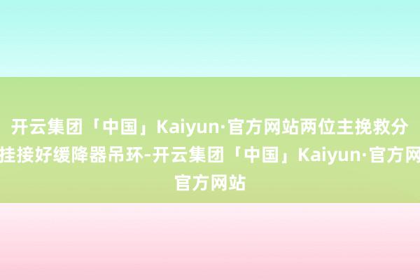 开云集团「中国」Kaiyun·官方网站两位主挽救分辨挂接好缓降器吊环-开云集团「中国」Kaiyun·官方网站
