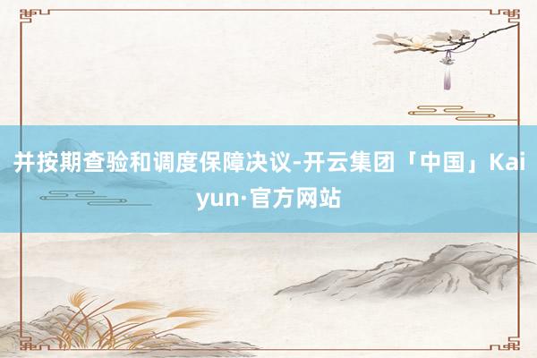 并按期查验和调度保障决议-开云集团「中国」Kaiyun·官方网站