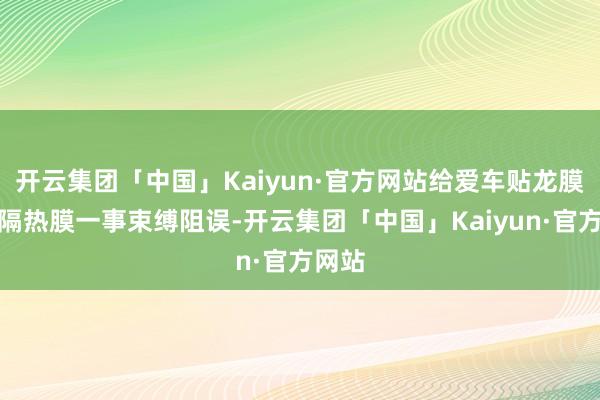 开云集团「中国」Kaiyun·官方网站给爱车贴龙膜防爆隔热膜一事束缚阻误-开云集团「中国」Kaiyun·官方网站