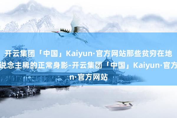 开云集团「中国」Kaiyun·官方网站那些贫穷在地广东说念主稀的正常身影-开云集团「中国」Kaiyun·官方网站