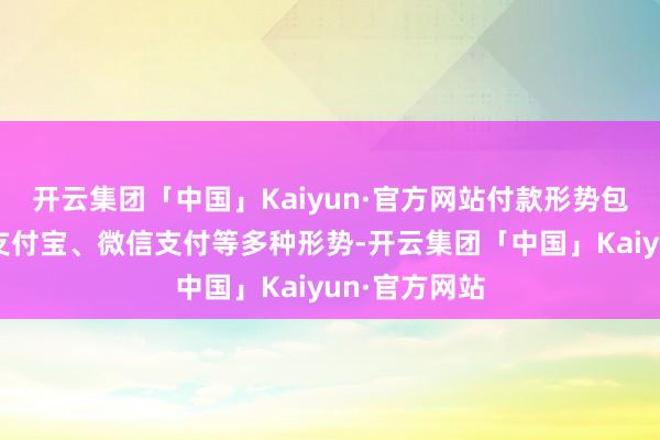 开云集团「中国」Kaiyun·官方网站付款形势包括信用卡、支付宝、微信支付等多种形势-开云集团「中国」Kaiyun·官方网站
