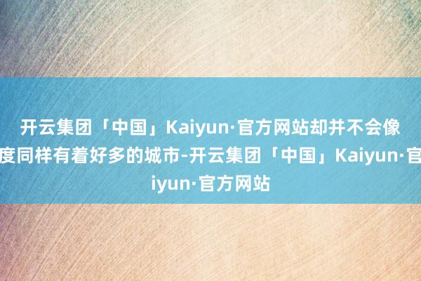开云集团「中国」Kaiyun·官方网站却并不会像其他国度同样有着好多的城市-开云集团「中国」Kaiyun·官方网站