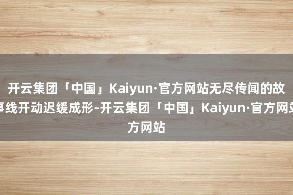开云集团「中国」Kaiyun·官方网站无尽传闻的故事线开动迟缓成形-开云集团「中国」Kaiyun·官方网站