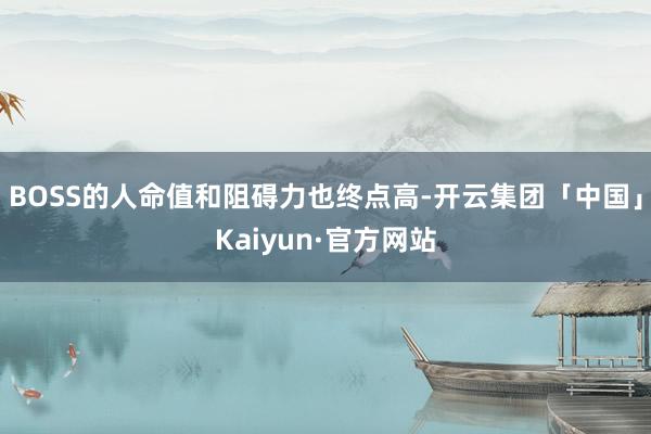 BOSS的人命值和阻碍力也终点高-开云集团「中国」Kaiyun·官方网站