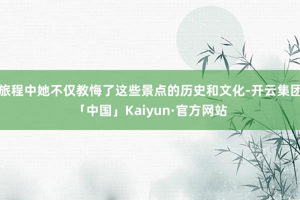 旅程中她不仅教悔了这些景点的历史和文化-开云集团「中国」Kaiyun·官方网站
