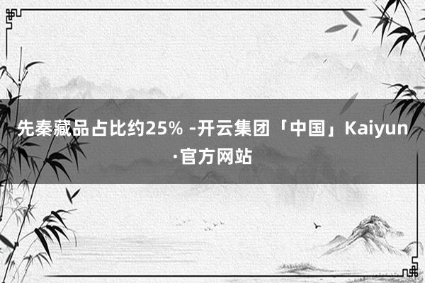 先秦藏品占比约25% -开云集团「中国」Kaiyun·官方网站