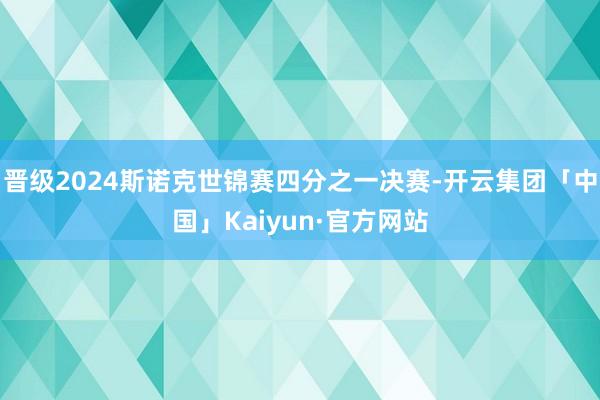 晋级2024斯诺克世锦赛四分之一决赛-开云集团「中国」Kaiyun·官方网站