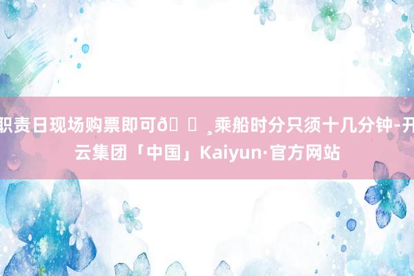 职责日现场购票即可📸乘船时分只须十几分钟-开云集团「中国」Kaiyun·官方网站