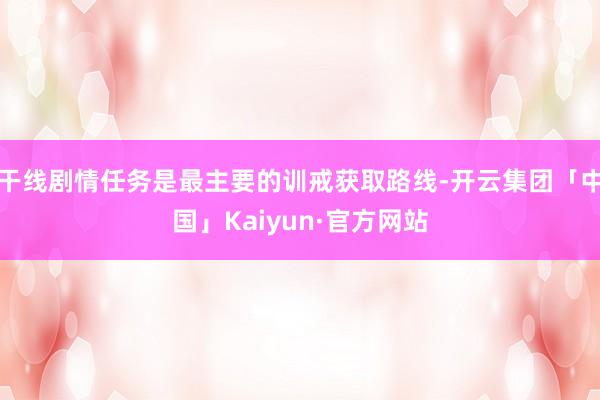 干线剧情任务是最主要的训戒获取路线-开云集团「中国」Kaiyun·官方网站