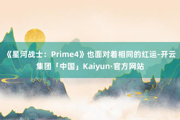 《星河战士：Prime4》也面对着相同的红运-开云集团「中国」Kaiyun·官方网站