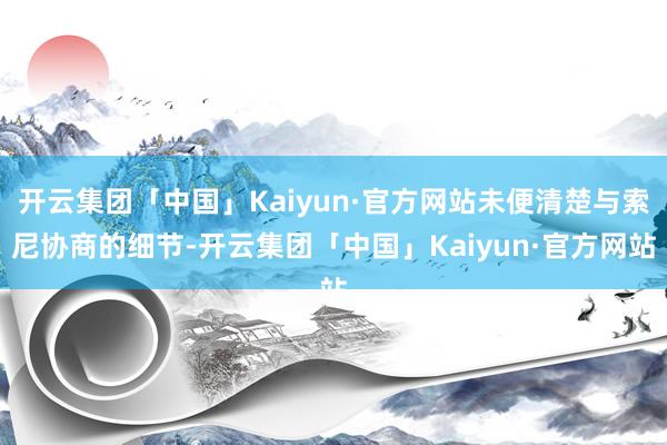 开云集团「中国」Kaiyun·官方网站未便清楚与索尼协商的细节-开云集团「中国」Kaiyun·官方网站