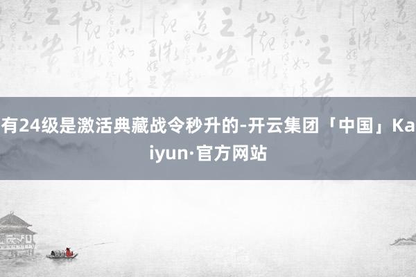 有24级是激活典藏战令秒升的-开云集团「中国」Kaiyun·官方网站
