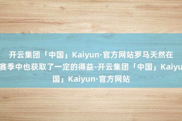 开云集团「中国」Kaiyun·官方网站罗马天然在以前的几个赛季中也获取了一定的得益-开云集团「中国」Kaiyun·官方网站