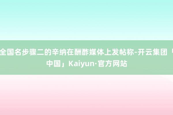 全国名步骤二的辛纳在酬酢媒体上发帖称-开云集团「中国」Kaiyun·官方网站