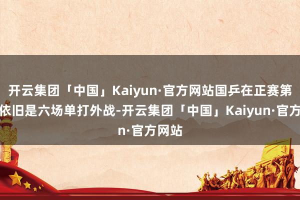 开云集团「中国」Kaiyun·官方网站国乒在正赛第二日依旧是六场单打外战-开云集团「中国」Kaiyun·官方网站